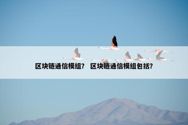 区块链通信模组？ 区块链通信模组包括？
