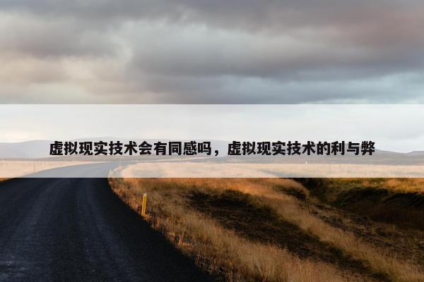 虚拟现实技术会有同感吗，虚拟现实技术的利与弊