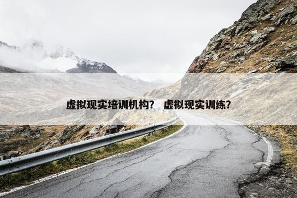 虚拟现实培训机构？ 虚拟现实训练？