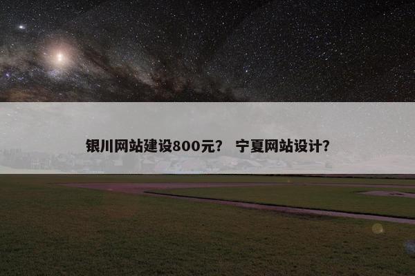 银川网站建设800元？ 宁夏网站设计？
