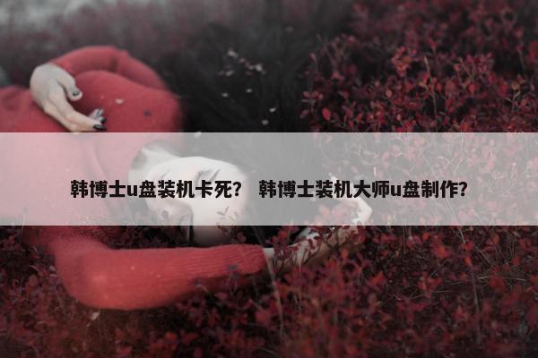 韩博士u盘装机卡死？ 韩博士装机大师u盘制作？