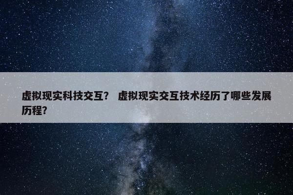 虚拟现实科技交互？ 虚拟现实交互技术经历了哪些发展历程？