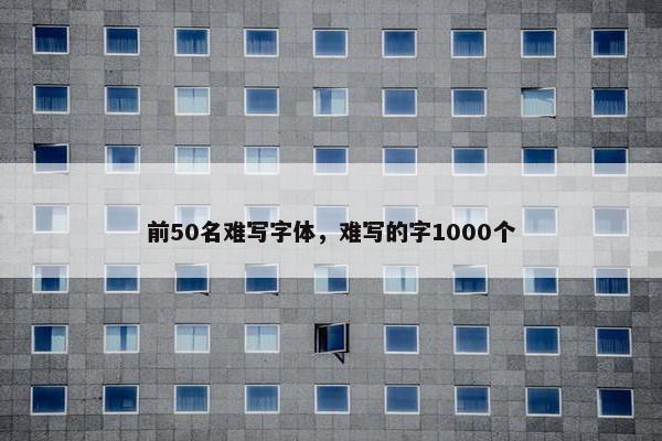 前50名难写字体，难写的字1000个