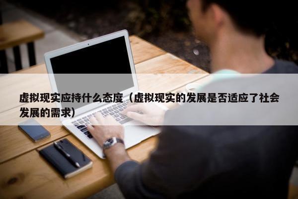 虚拟现实应持什么态度（虚拟现实的发展是否适应了社会发展的需求）
