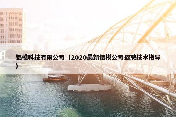 铝模科技有限公司（2020最新铝模公司招聘技术指导）