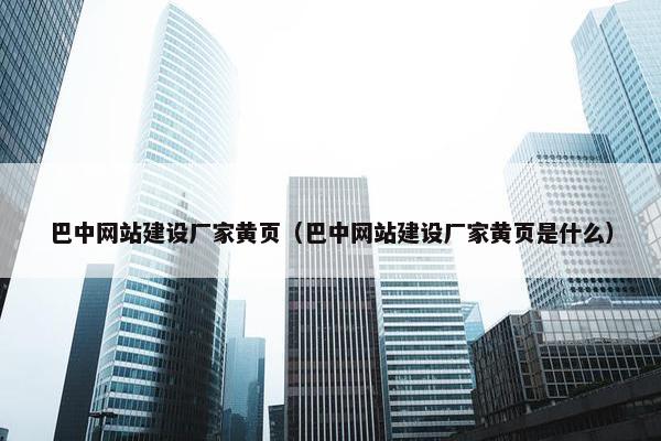 巴中网站建设厂家黄页（巴中网站建设厂家黄页是什么）