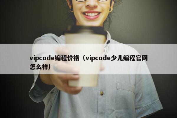 vipcode编程价格（vipcode少儿编程官网怎么样）
