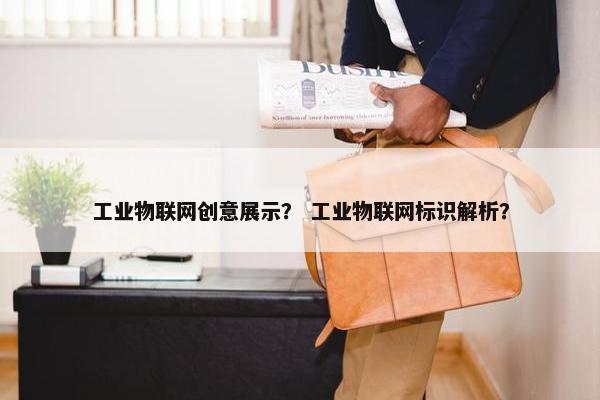 工业物联网创意展示？ 工业物联网标识解析？