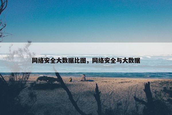 网络安全大数据比图，网络安全与大数据
