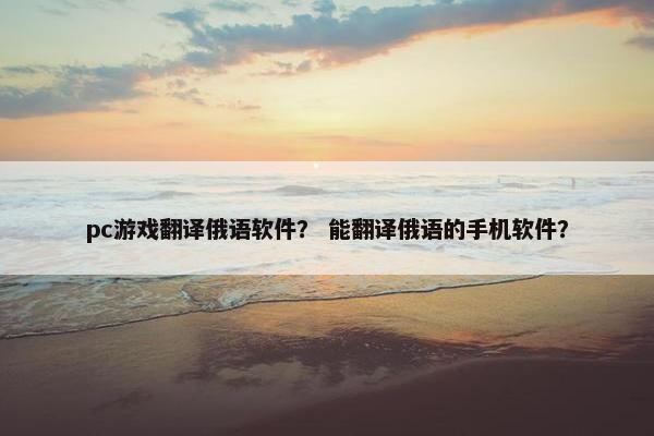 pc游戏翻译俄语软件？ 能翻译俄语的手机软件？