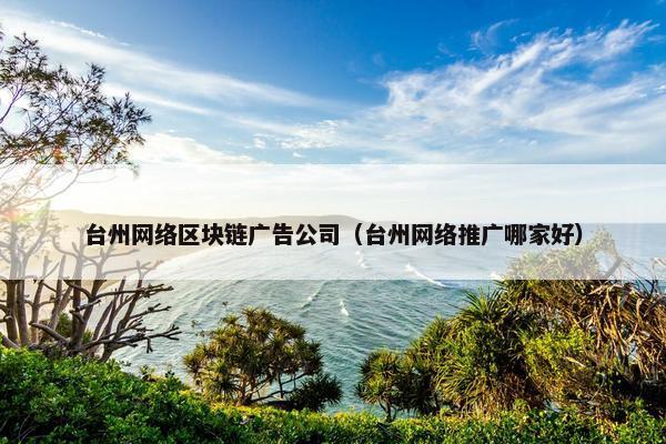 台州网络区块链广告公司（台州网络推广哪家好）