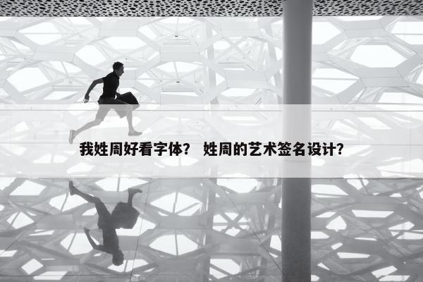 我姓周好看字体？ 姓周的艺术签名设计？