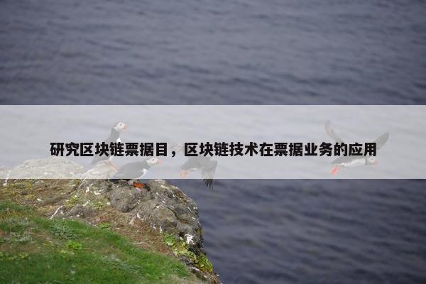 研究区块链票据目，区块链技术在票据业务的应用