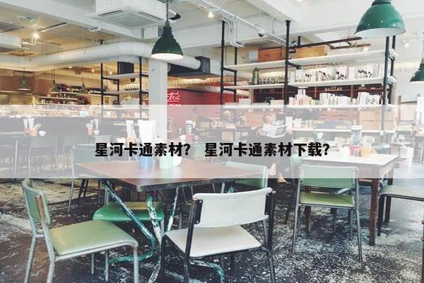 星河卡通素材？ 星河卡通素材下载？