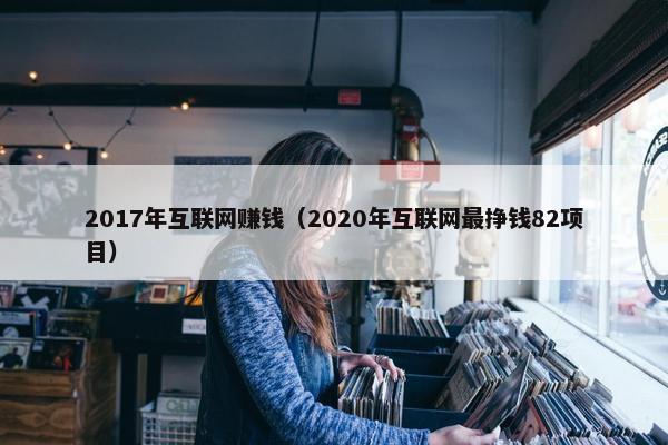 2017年互联网赚钱（2020年互联网最挣钱82项目）