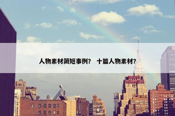 人物素材简短事例？ 十篇人物素材？