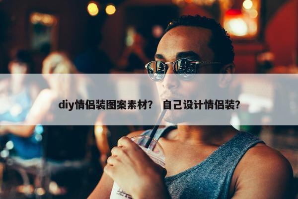 diy情侣装图案素材？ 自己设计情侣装？
