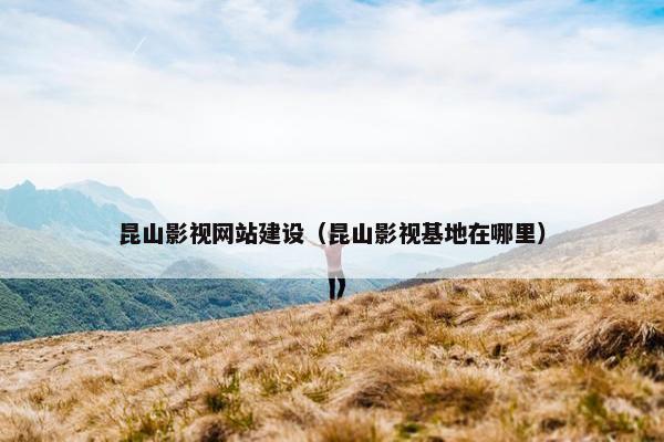 昆山影视网站建设（昆山影视基地在哪里）