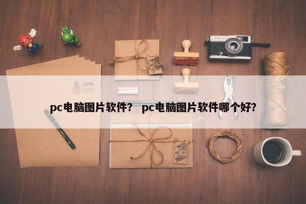 pc电脑图片软件？ pc电脑图片软件哪个好？