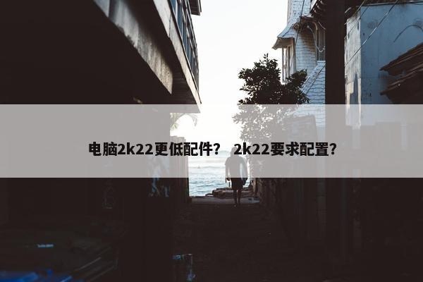 电脑2k22更低配件？ 2k22要求配置？