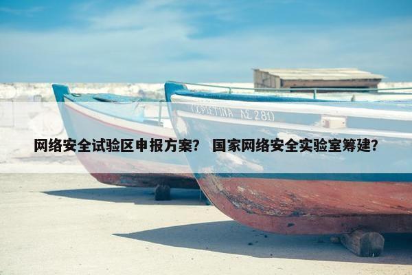 网络安全试验区申报方案？ 国家网络安全实验室筹建？