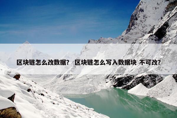 区块链怎么改数据？ 区块链怎么写入数据块 不可改？