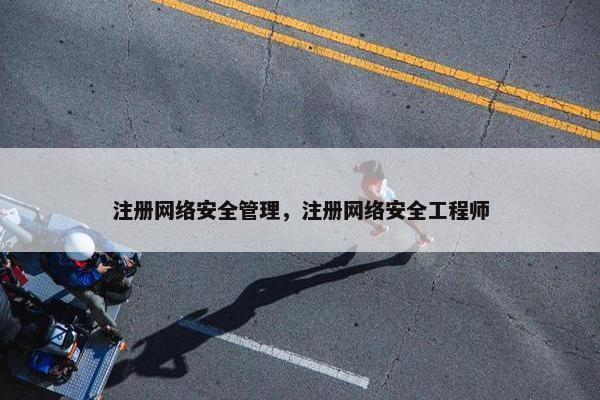 注册网络安全管理，注册网络安全工程师