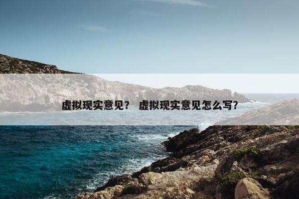 虚拟现实意见？ 虚拟现实意见怎么写？