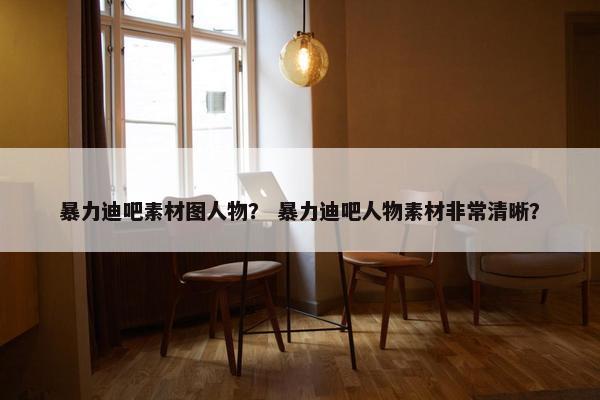暴力迪吧素材图人物？ 暴力迪吧人物素材非常清晰？