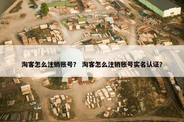 淘客怎么注销账号？ 淘客怎么注销账号实名认证？