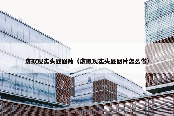 虚拟现实头显图片（虚拟现实头显图片怎么做）