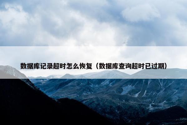 数据库记录超时怎么恢复（数据库查询超时已过期）