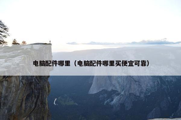 电脑配件哪里（电脑配件哪里买便宜可靠）