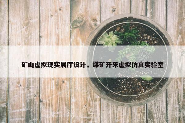 矿山虚拟现实展厅设计，煤矿开采虚拟仿真实验室