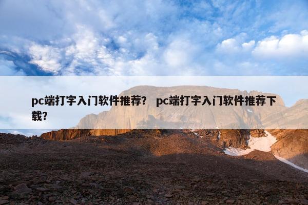 pc端打字入门软件推荐？ pc端打字入门软件推荐下载？