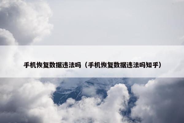 手机恢复数据违法吗（手机恢复数据违法吗知乎）