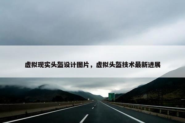 虚拟现实头盔设计图片，虚拟头盔技术最新进展