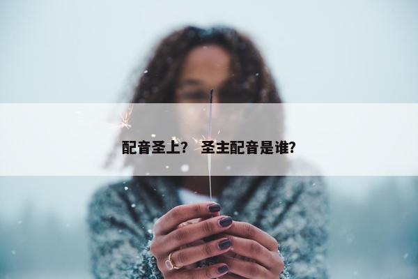配音圣上？ 圣主配音是谁？