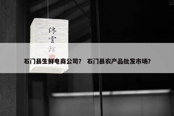 石门县生鲜电商公司？ 石门县农产品批发市场？
