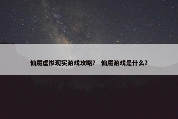 仙魔虚拟现实游戏攻略？ 仙魔游戏是什么？