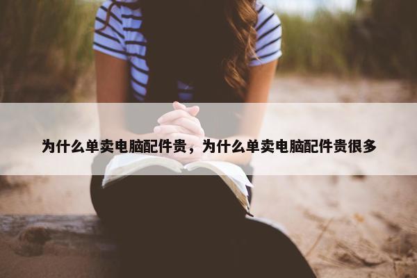 为什么单卖电脑配件贵，为什么单卖电脑配件贵很多