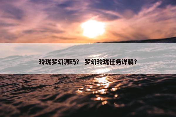 玲珑梦幻源码？ 梦幻玲珑任务详解？