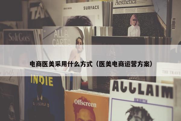 电商医美采用什么方式（医美电商运营方案）
