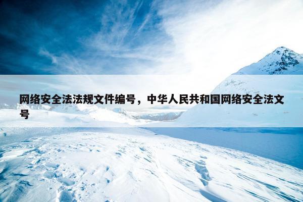 网络安全法法规文件编号，中华人民共和国网络安全法文号
