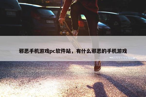 邪恶手机游戏pc软件站，有什么邪恶的手机游戏