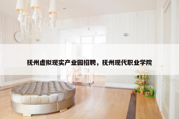抚州虚拟现实产业园招聘，抚州现代职业学院
