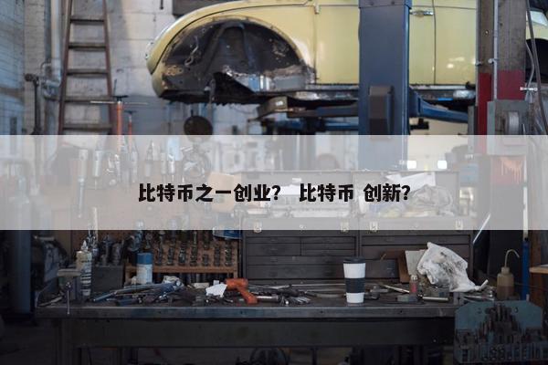 比特币之一创业？ 比特币 创新？