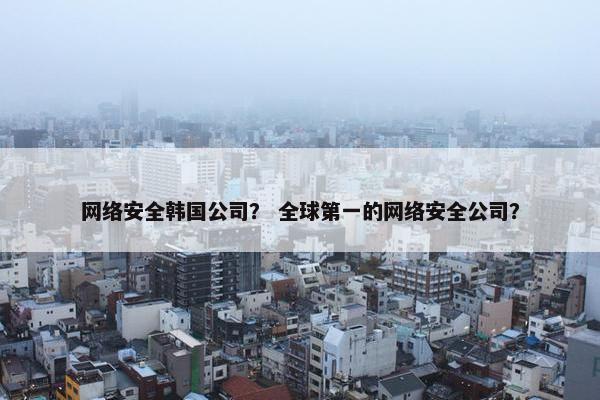 网络安全韩国公司？ 全球第一的网络安全公司？