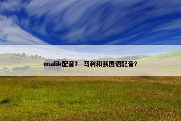 malik配音？ 马利和我国语配音？