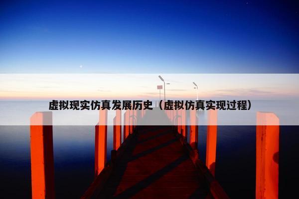 虚拟现实仿真发展历史（虚拟仿真实现过程）